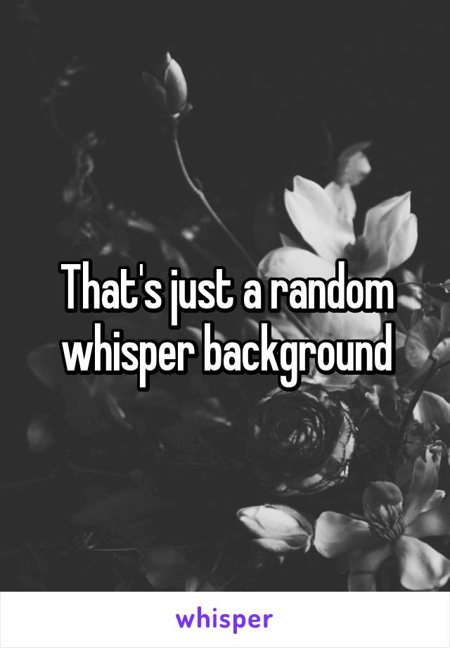 That's just a random whisper background