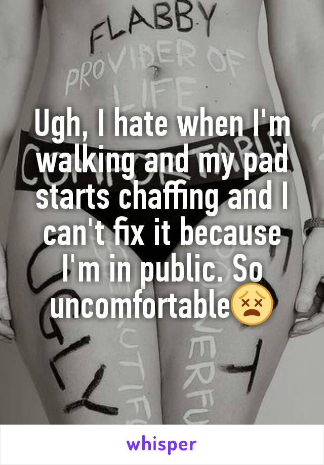 Ugh, I hate when I'm walking and my pad starts chaffing and I can't fix it because I'm in public. So uncomfortable😵