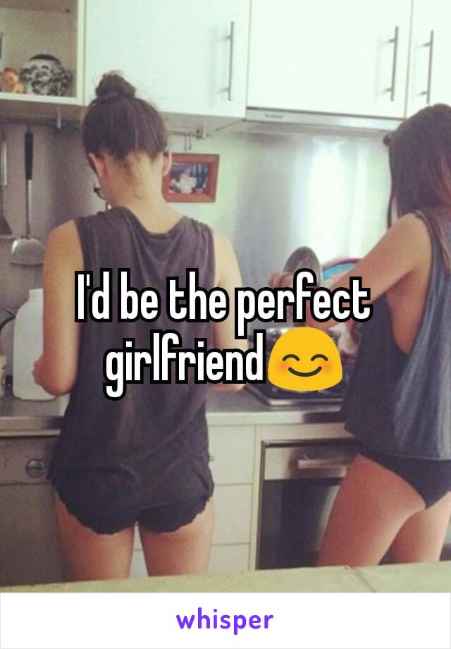 I'd be the perfect girlfriend😊