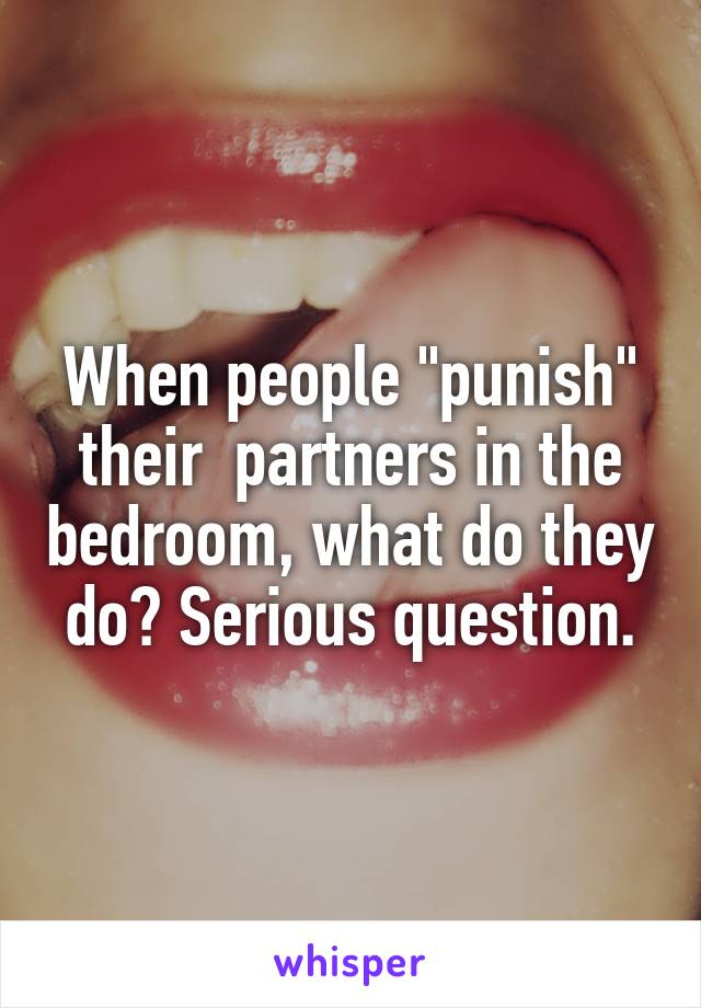 When people "punish" their  partners in the bedroom, what do they do? Serious question.