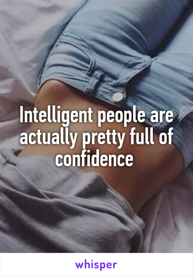 Intelligent people are actually pretty full of confidence 