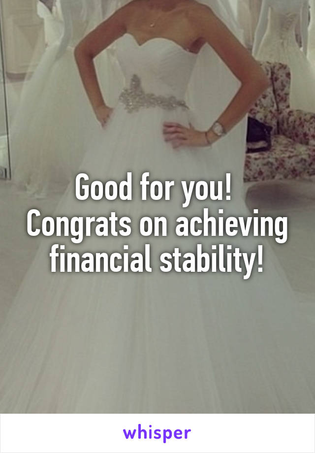 Good for you!  Congrats on achieving financial stability!