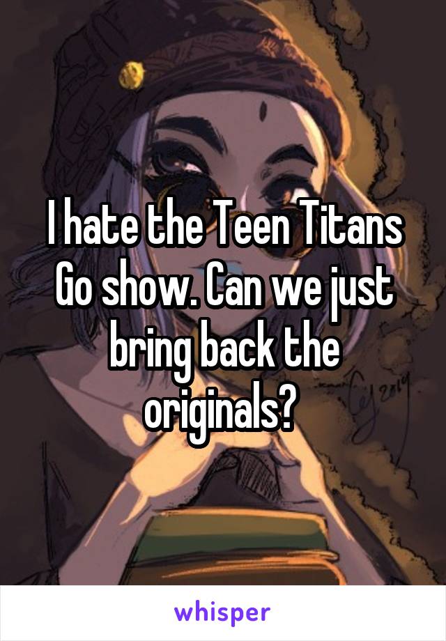 I hate the Teen Titans Go show. Can we just bring back the originals? 