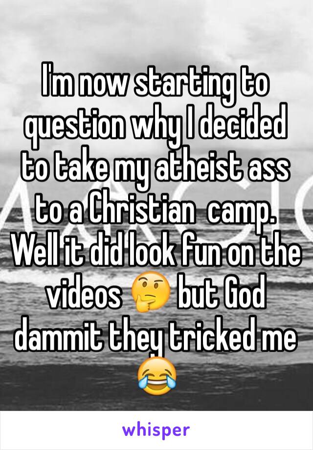 I'm now starting to question why I decided to take my atheist ass to a Christian  camp. Well it did look fun on the videos 🤔 but God dammit they tricked me 😂