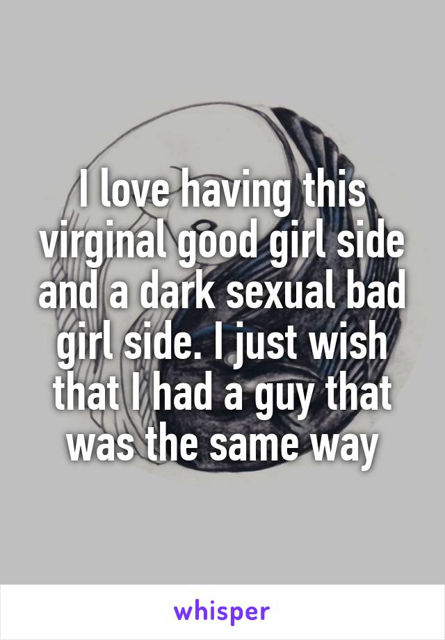 I love having this virginal good girl side and a dark sexual bad girl side. I just wish that I had a guy that was the same way