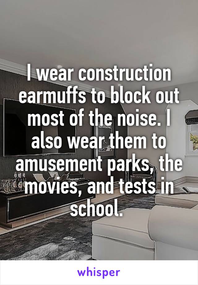 I wear construction earmuffs to block out most of the noise. I also wear them to amusement parks, the movies, and tests in school. 