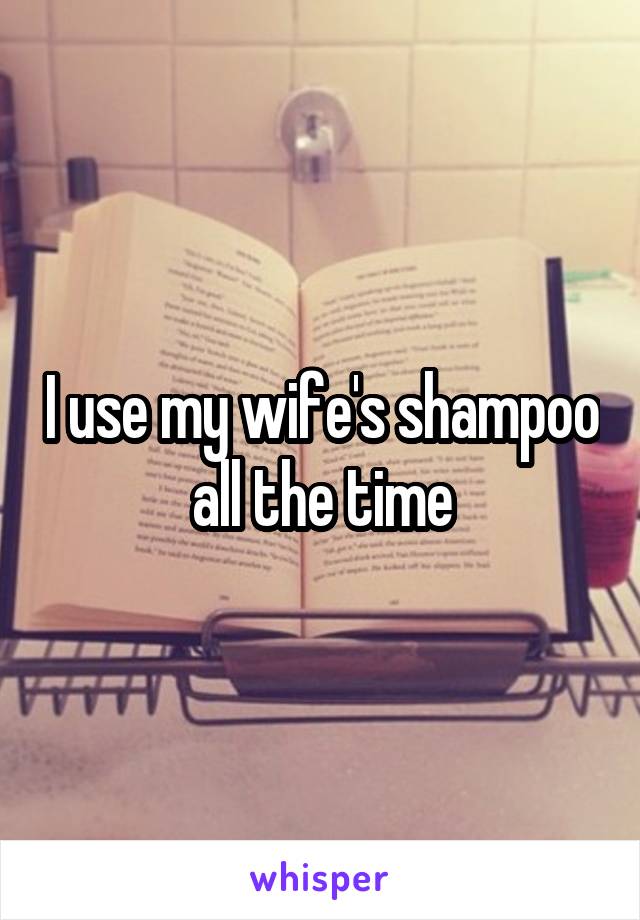 I use my wife's shampoo all the time