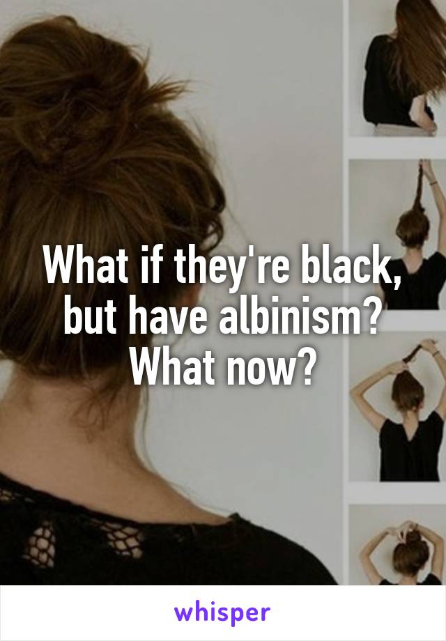 What if they're black, but have albinism? What now?