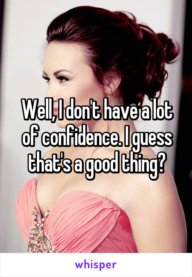 Well, I don't have a lot of confidence. I guess that's a good thing?