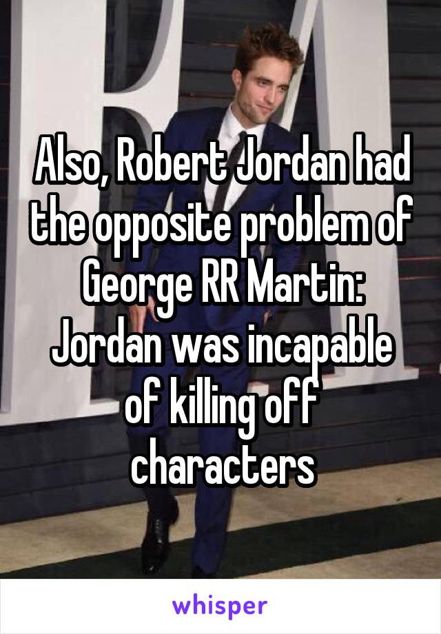 Also, Robert Jordan had the opposite problem of George RR Martin: Jordan was incapable of killing off characters