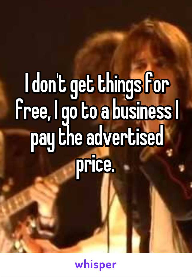 I don't get things for free, I go to a business I pay the advertised price. 
