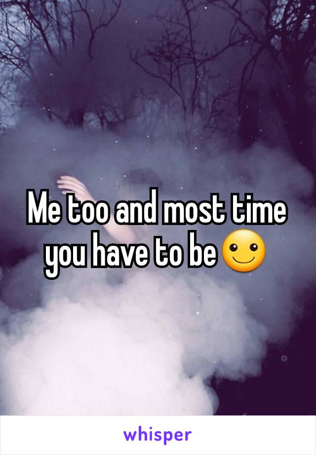 Me too and most time you have to be☺