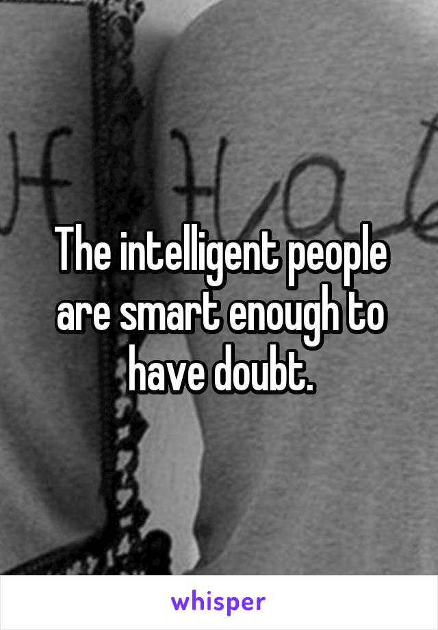 The intelligent people are smart enough to have doubt.