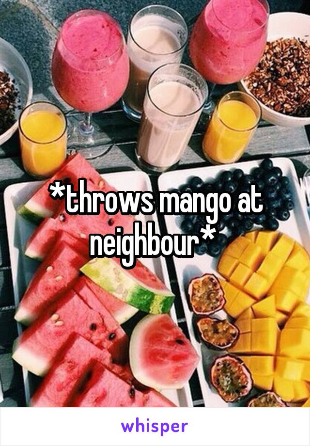 *throws mango at neighbour* 