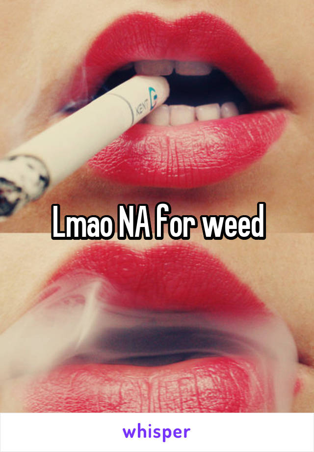 Lmao NA for weed