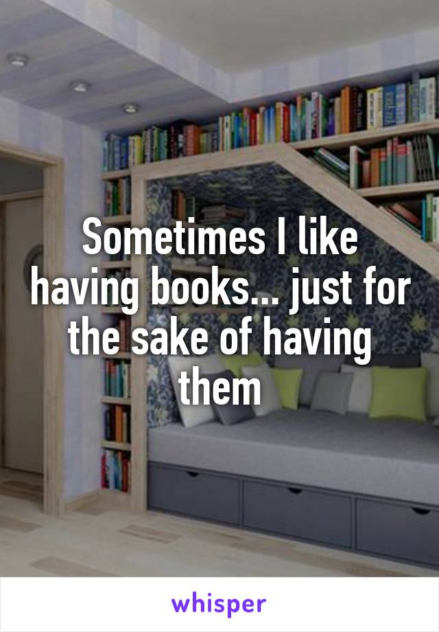 Sometimes I like having books... just for the sake of having them