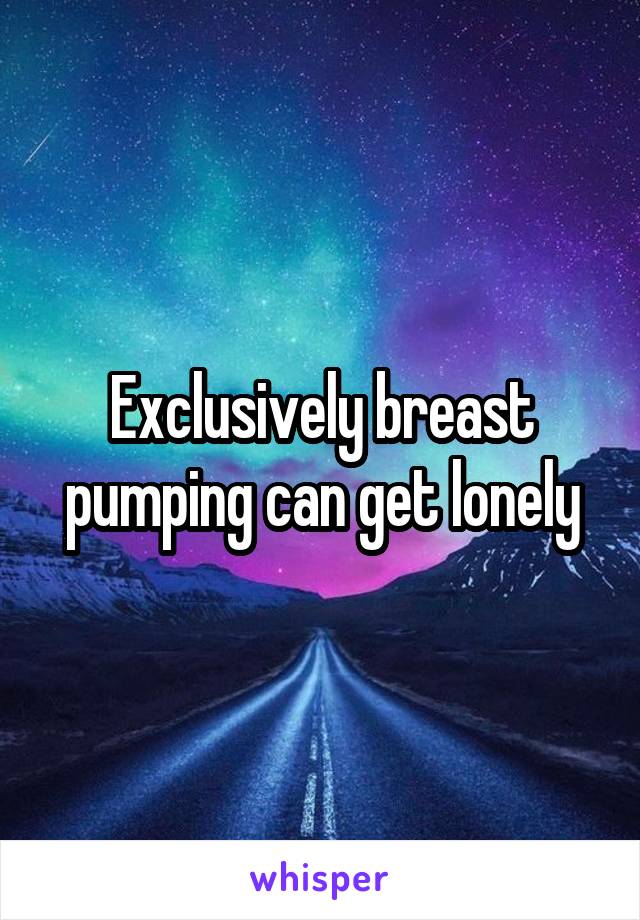 Exclusively breast pumping can get lonely