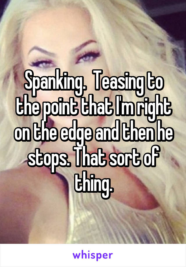 Spanking.  Teasing to the point that I'm right on the edge and then he stops. That sort of thing.
