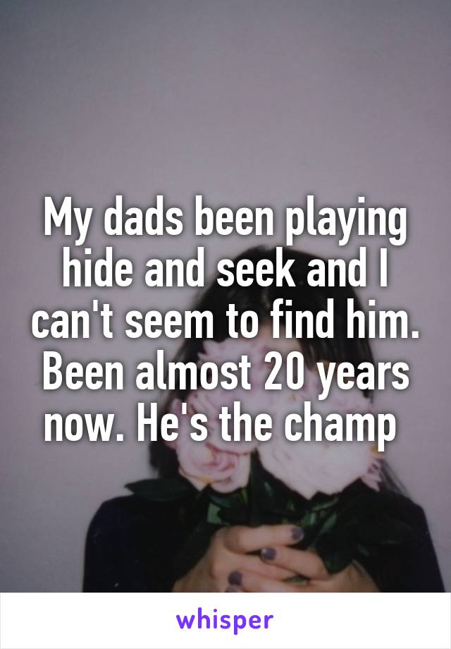 My dads been playing hide and seek and I can't seem to find him. Been almost 20 years now. He's the champ 