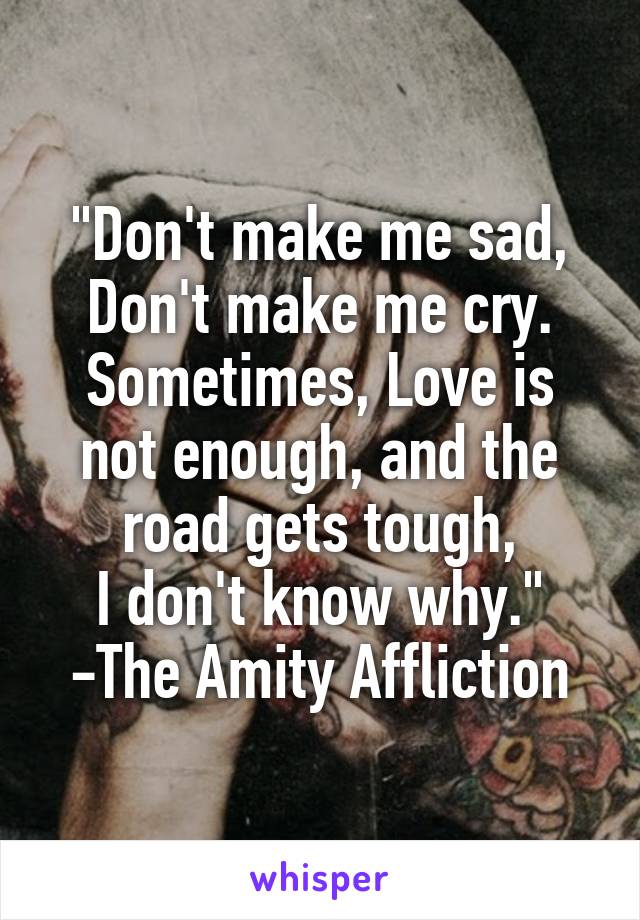 "Don't make me sad,
Don't make me cry.
Sometimes, Love is not enough, and the road gets tough,
I don't know why."
-The Amity Affliction