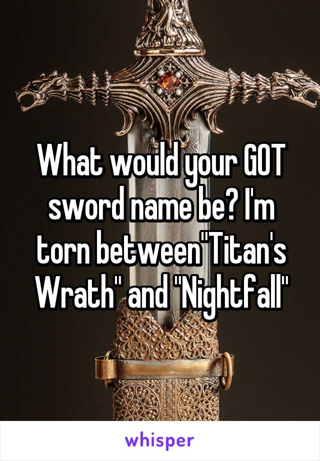 What would your GOT sword name be? I'm torn between"Titan's Wrath" and "Nightfall"