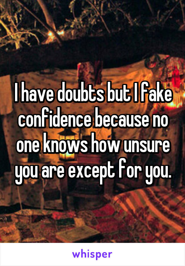 I have doubts but I fake confidence because no one knows how unsure you are except for you.