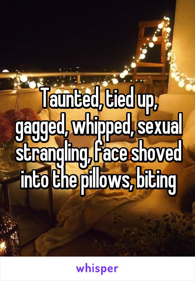 Taunted, tied up, gagged, whipped, sexual strangling, face shoved into the pillows, biting