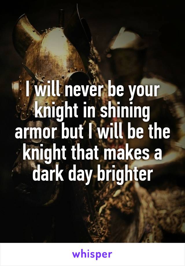 I will never be your knight in shining armor but I will be the knight that makes a dark day brighter