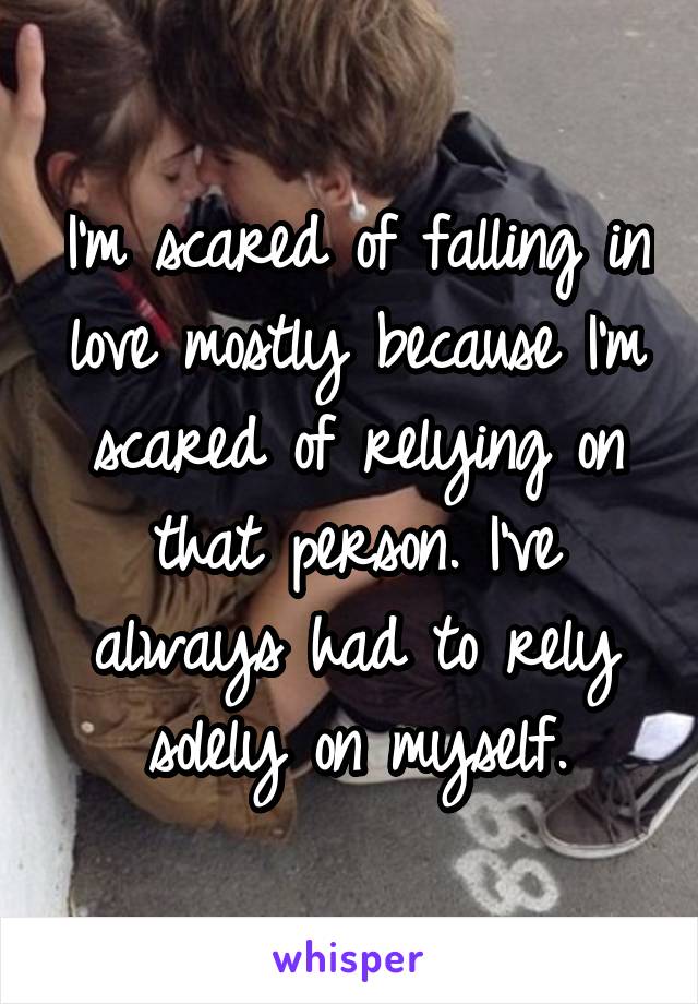 I'm scared of falling in love mostly because I'm scared of relying on that person. I've always had to rely solely on myself.