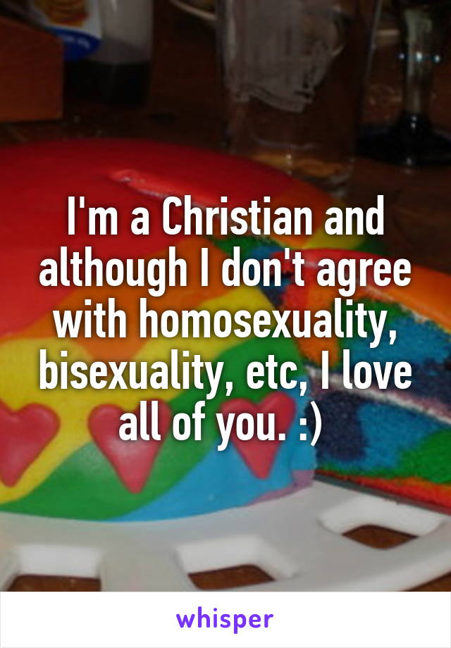 I'm a Christian and although I don't agree with homosexuality, bisexuality, etc, I love all of you. :) 