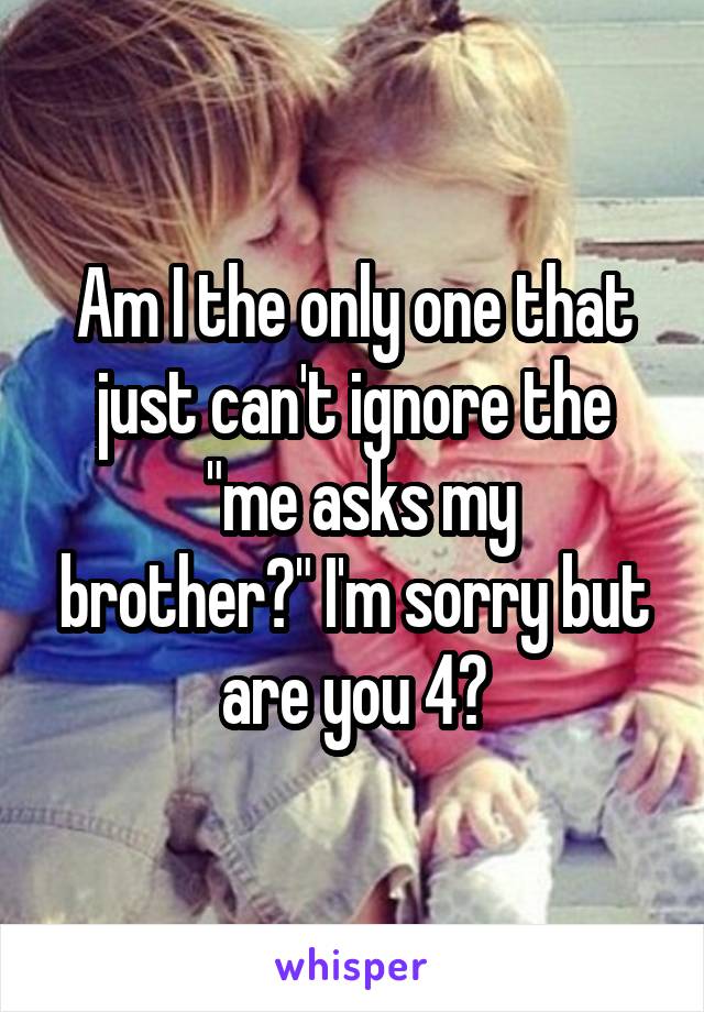 Am I the only one that just can't ignore the
 "me asks my brother?" I'm sorry but are you 4?