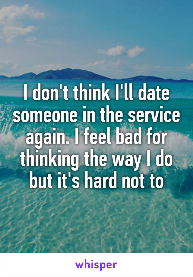 I don't think I'll date someone in the service again. I feel bad for thinking the way I do but it's hard not to
