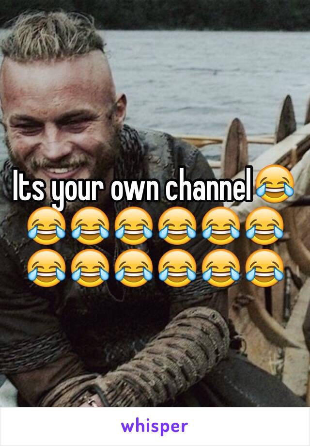 Its your own channel😂😂😂😂😂😂😂😂😂😂😂😂😂