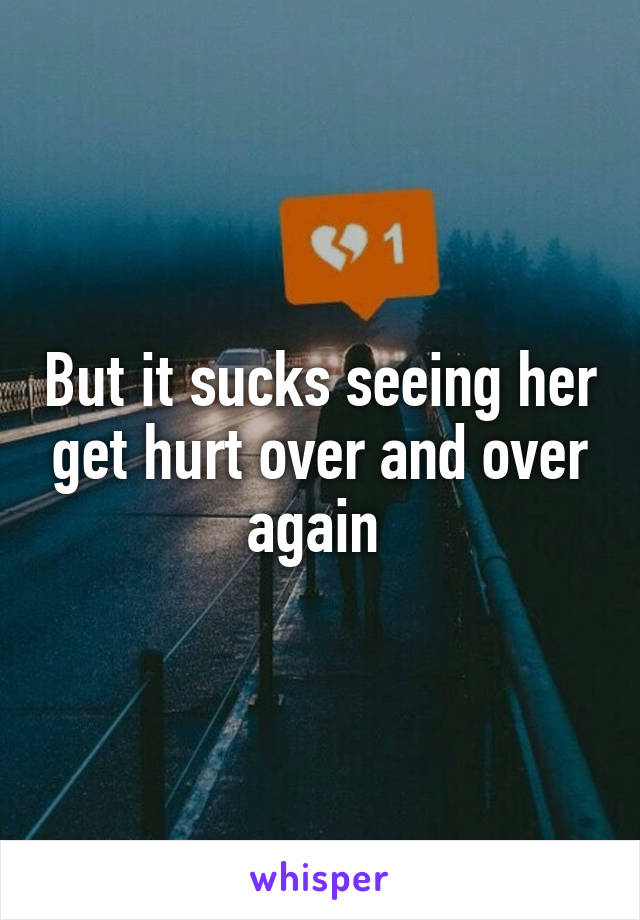 But it sucks seeing her get hurt over and over again 