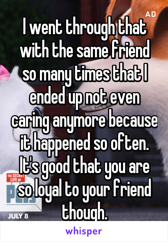 I went through that with the same friend so many times that I ended up not even caring anymore because it happened so often. It's good that you are so loyal to your friend though.