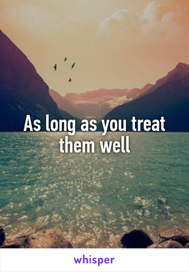 As long as you treat them well