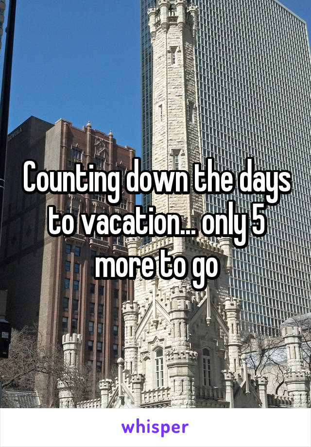 Counting down the days to vacation... only 5 more to go