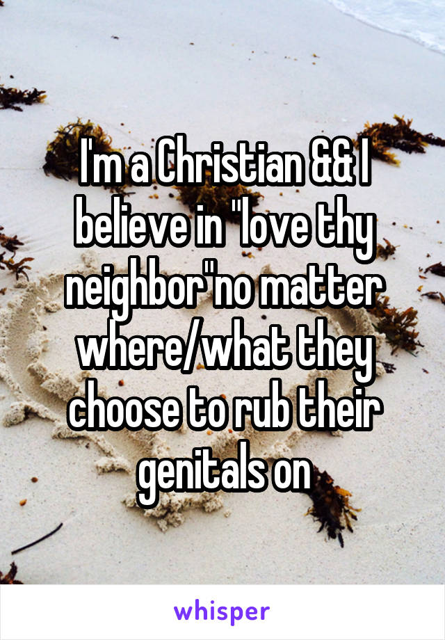 I'm a Christian && I believe in "love thy neighbor"no matter where/what they choose to rub their genitals on