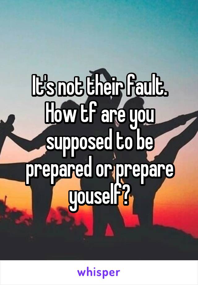 It's not their fault.
How tf are you supposed to be prepared or prepare youself?