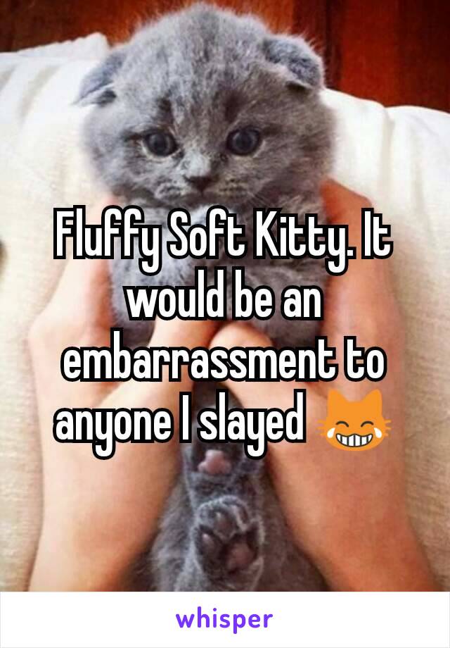 Fluffy Soft Kitty. It would be an embarrassment to anyone I slayed 😹