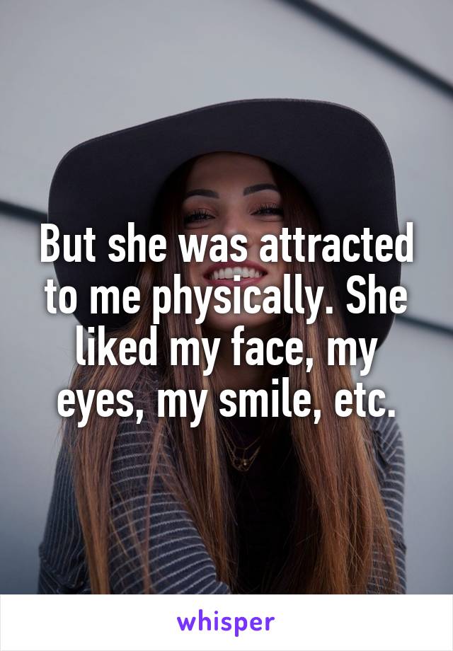But she was attracted to me physically. She liked my face, my eyes, my smile, etc.