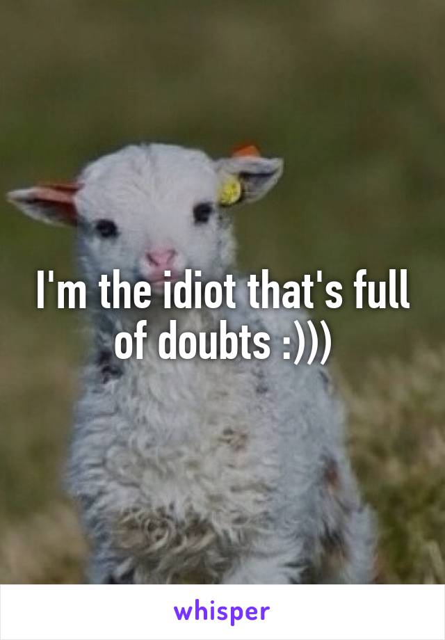 I'm the idiot that's full of doubts :)))