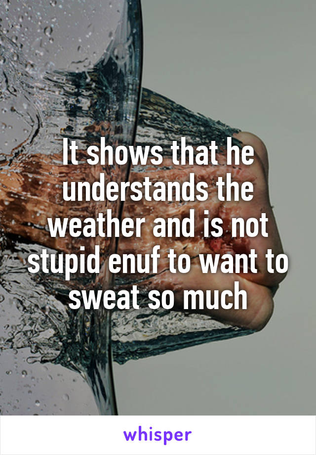 It shows that he understands the weather and is not stupid enuf to want to sweat so much