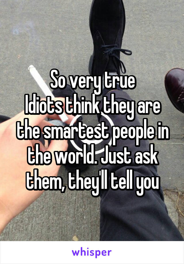 So very true
Idiots think they are the smartest people in the world. Just ask them, they'll tell you