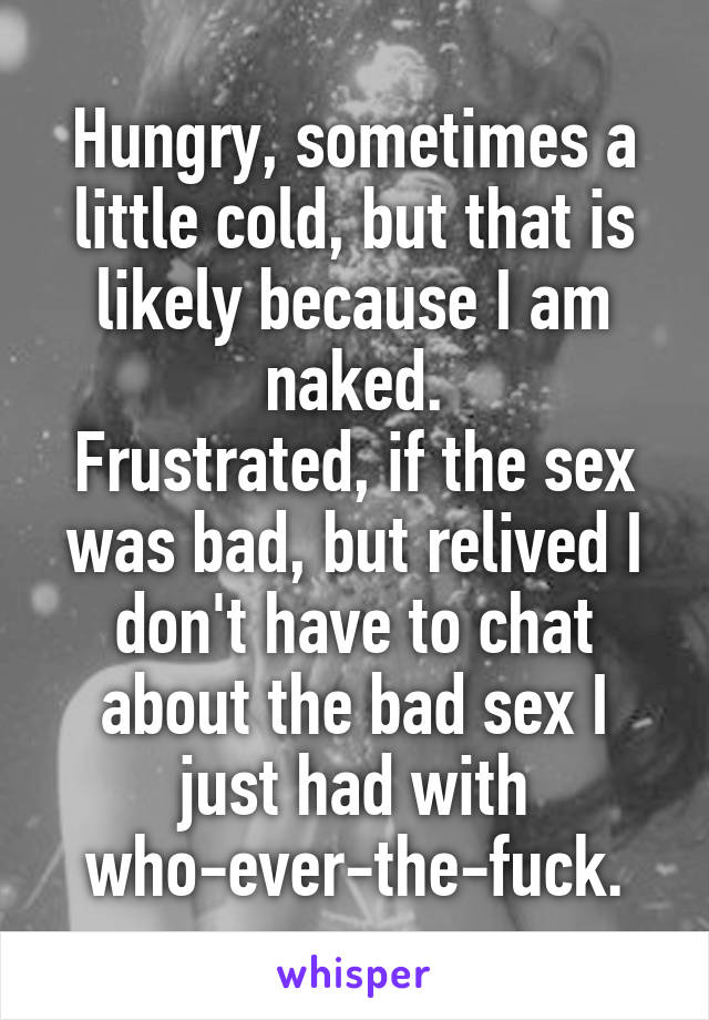 Hungry, sometimes a little cold, but that is likely because I am naked.
Frustrated, if the sex was bad, but relived I don't have to chat about the bad sex I just had with who-ever-the-fuck.