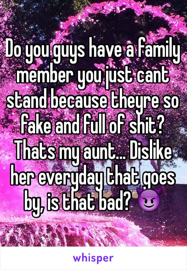 Do you guys have a family member you just cant stand because theyre so fake and full of shit? Thats my aunt... Dislike her everyday that goes by, is that bad? 😈