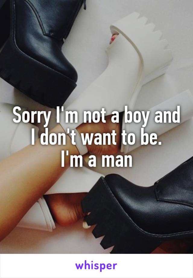 Sorry I'm not a boy and I don't want to be.
I'm a man