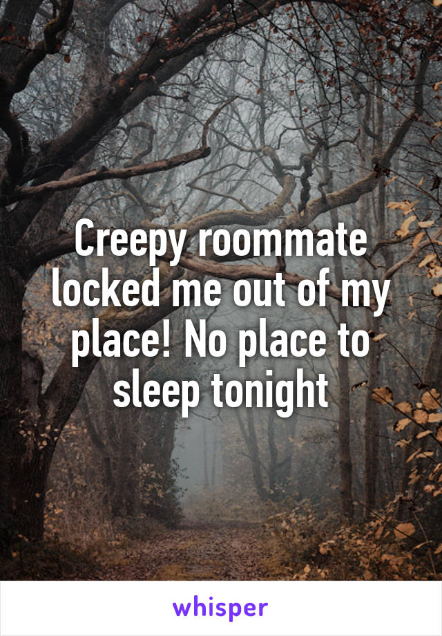 Creepy roommate locked me out of my place! No place to sleep tonight