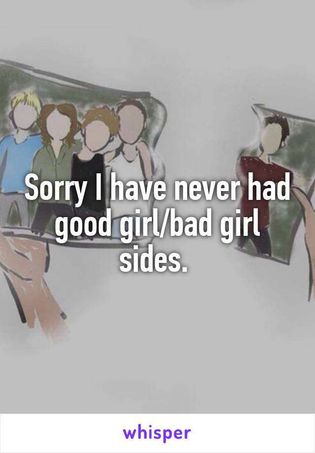 Sorry I have never had good girl/bad girl sides. 