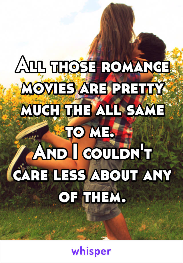 All those romance movies are pretty much the all same to me. 
And I couldn't care less about any of them.